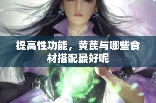 提高性功能，黄芪与哪些食材搭配最好呢