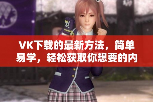 VK下载的最新方法，简单易学，轻松获取你想要的内容
