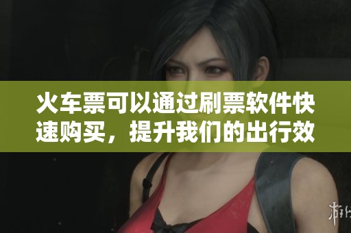 火车票可以通过刷票软件快速购买，提升我们的出行效率和便捷性