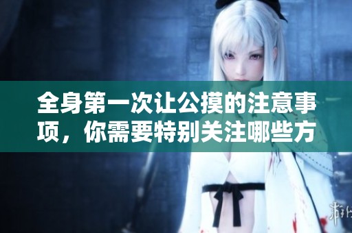 全身第一次让公摸的注意事项，你需要特别关注哪些方面呢