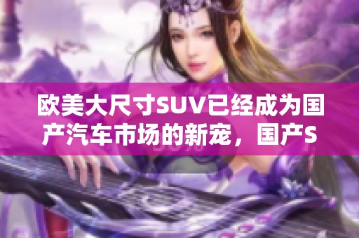 欧美大尺寸SUV已经成为国产汽车市场的新宠，国产SUV引领欧美潮流。