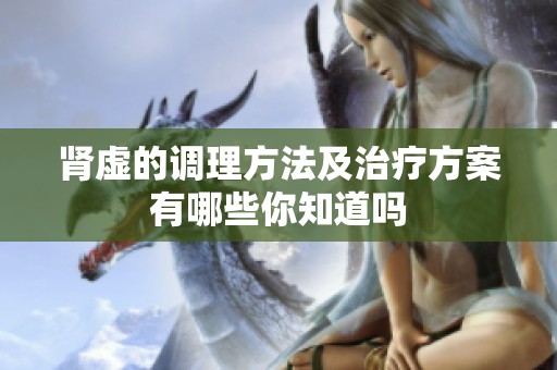 肾虚的调理方法及治疗方案有哪些你知道吗