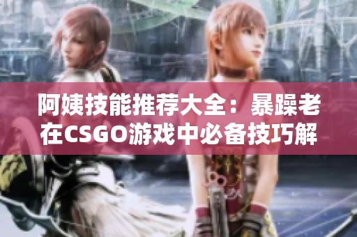 阿姨技能推荐大全：暴躁老在CSGO游戏中必备技巧解析