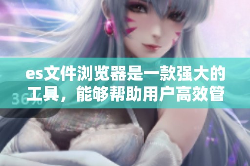 es文件浏览器是一款强大的工具，能够帮助用户高效管理文件内容