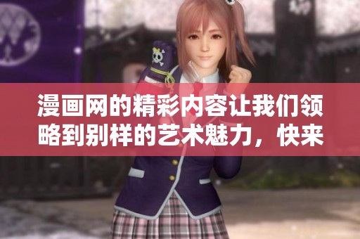 漫画网的精彩内容让我们领略到别样的艺术魅力，快来一起探索吧！