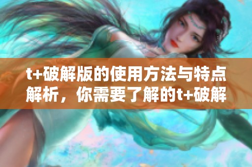 t+破解版的使用方法与特点解析，你需要了解的t+破解版的重要信息