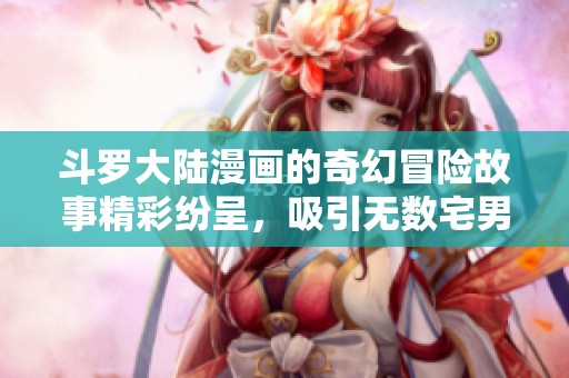 斗罗大陆漫画的奇幻冒险故事精彩纷呈，吸引无数宅男粉丝的关注与热爱