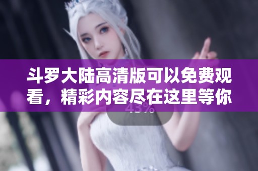 斗罗大陆高清版可以免费观看，精彩内容尽在这里等你来体验