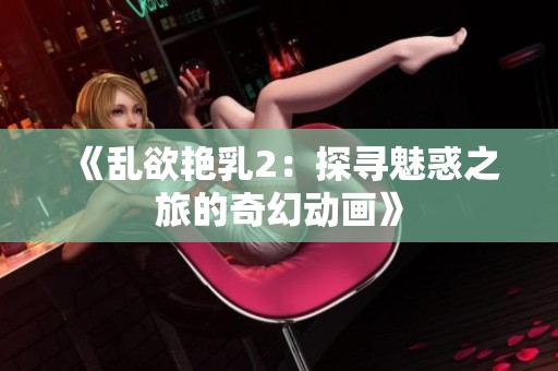 《乱欲艳乳2：探寻魅惑之旅的奇幻动画》