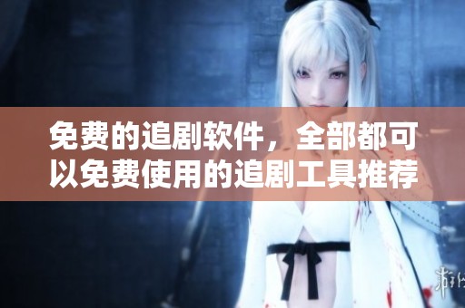 免费的追剧软件，全部都可以免费使用的追剧工具推荐