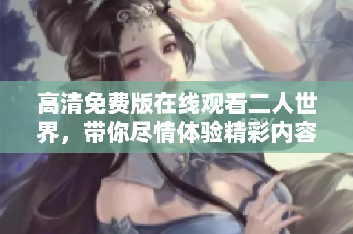 高清免费版在线观看二人世界，带你尽情体验精彩内容