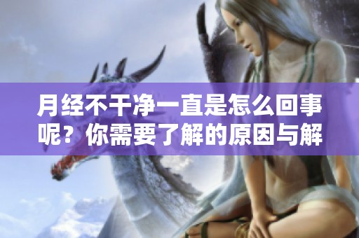 月经不干净一直是怎么回事呢？你需要了解的原因与解决方法分享