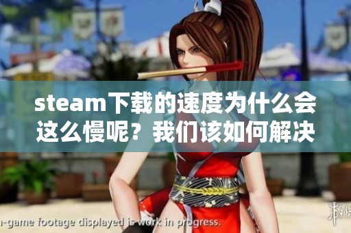 steam下载的速度为什么会这么慢呢？我们该如何解决这一问题呢？