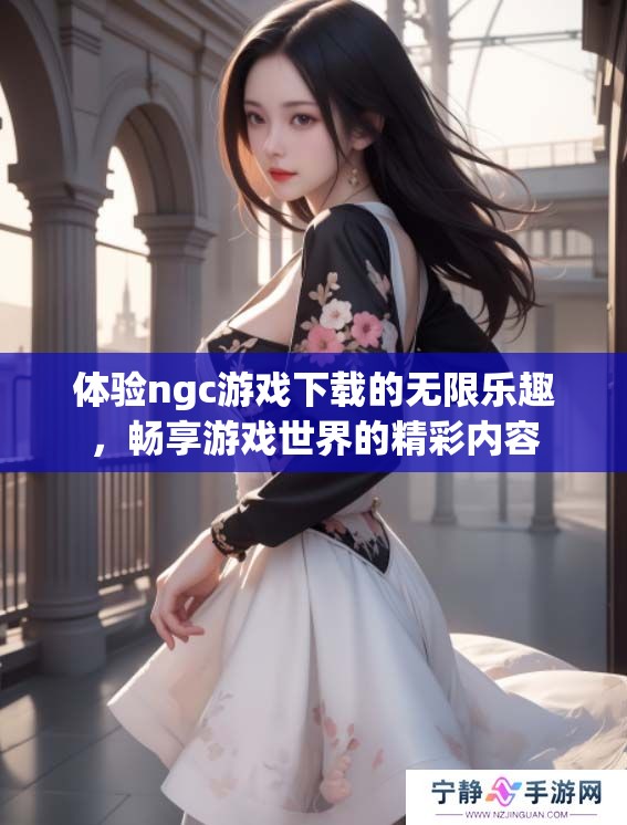 体验ngc游戏下载的无限乐趣，畅享游戏世界的精彩内容