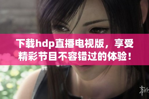 下载hdp直播电视版，享受精彩节目不容错过的体验！
