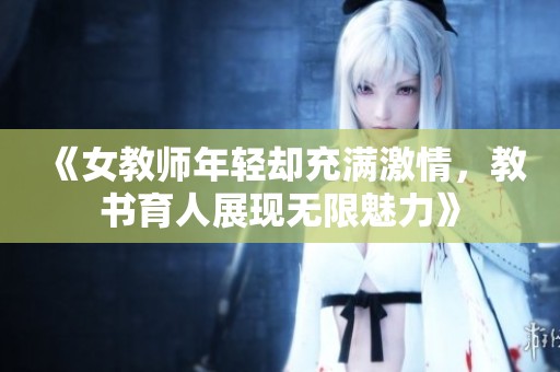 《女教师年轻却充满激情，教书育人展现无限魅力》