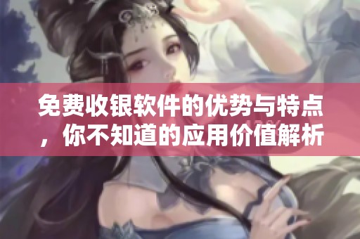 免费收银软件的优势与特点，你不知道的应用价值解析