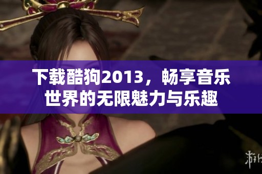 下载酷狗2013，畅享音乐世界的无限魅力与乐趣