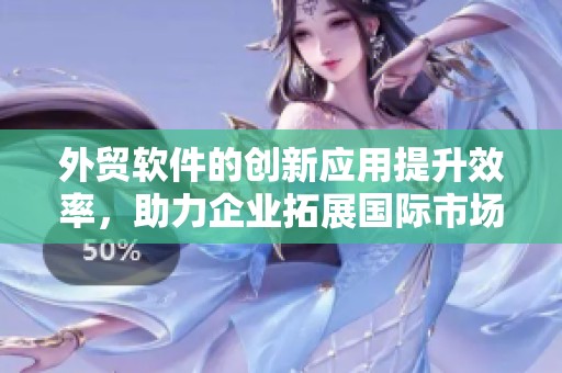 外贸软件的创新应用提升效率，助力企业拓展国际市场的成功之道
