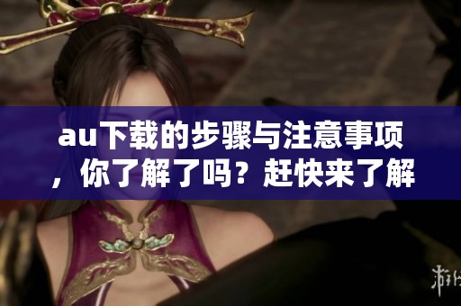 au下载的步骤与注意事项，你了解了吗？赶快来了解一下au下载吧！