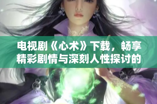 电视剧《心术》下载，畅享精彩剧情与深刻人性探讨的旅程