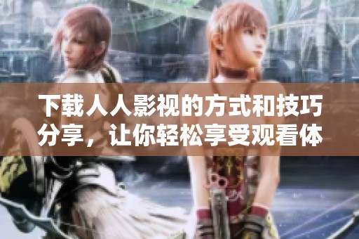 下载人人影视的方式和技巧分享，让你轻松享受观看体验