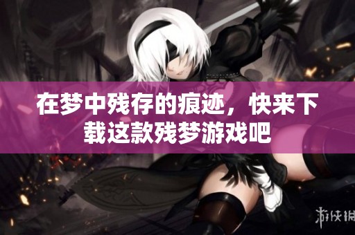在梦中残存的痕迹，快来下载这款残梦游戏吧