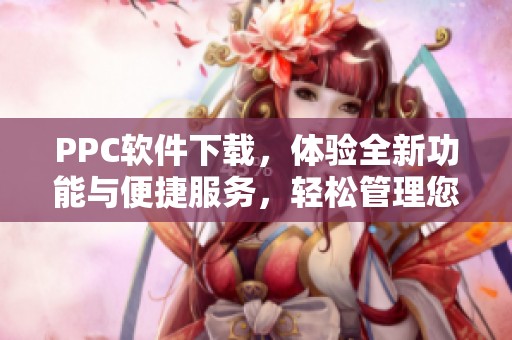PPC软件下载，体验全新功能与便捷服务，轻松管理您的广告投放！