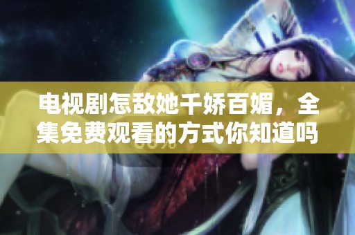 电视剧怎敌她千娇百媚，全集免费观看的方式你知道吗