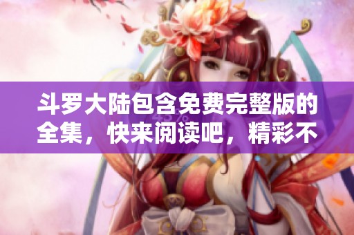 斗罗大陆包含免费完整版的全集，快来阅读吧，精彩不容错过！