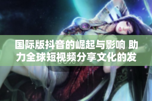 国际版抖音的崛起与影响 助力全球短视频分享文化的发展