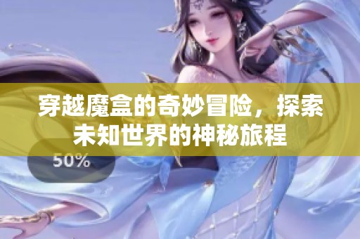 穿越魔盒的奇妙冒险，探索未知世界的神秘旅程