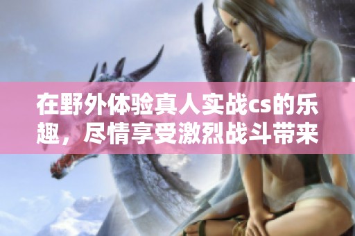 在野外体验真人实战cs的乐趣，尽情享受激烈战斗带来的刺激感受