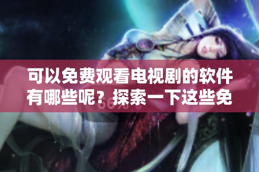 可以免费观看电视剧的软件有哪些呢？探索一下这些免费的电视剧播放平台吧