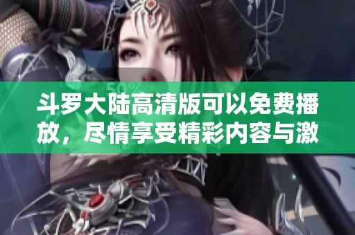 斗罗大陆高清版可以免费播放，尽情享受精彩内容与激情冒险吧