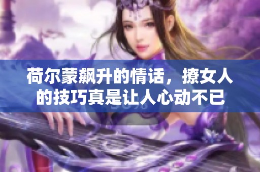 荷尔蒙飙升的情话，撩女人的技巧真是让人心动不已
