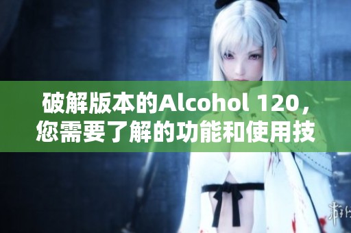 破解版本的Alcohol 120，您需要了解的功能和使用技巧揭秘