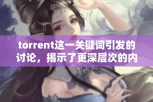 torrent这一关键词引发的讨论，揭示了更深层次的内容与交流方式