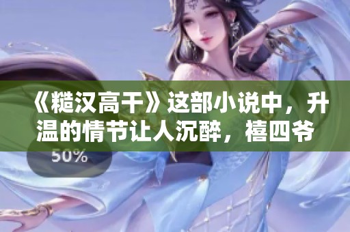 《糙汉高干》这部小说中，升温的情节让人沉醉，禧四爷的笔触真是令人惊叹
