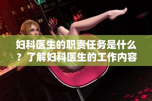 妇科医生的职责任务是什么？了解妇科医生的工作内容与重要性。