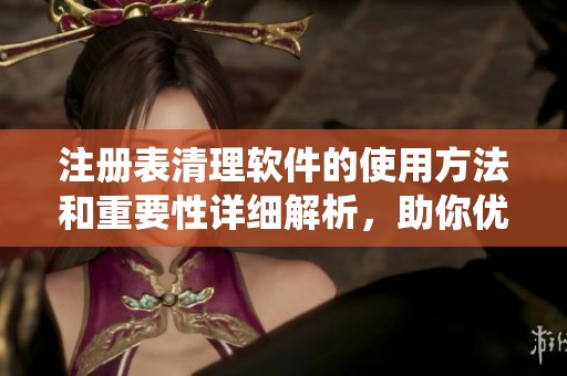 注册表清理软件的使用方法和重要性详细解析，助你优化系统性能