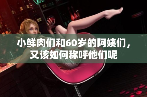 小鲜肉们和60岁的阿姨们，又该如何称呼他们呢