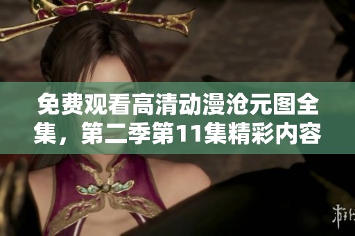 免费观看高清动漫沧元图全集，第二季第11集精彩内容等你来观看！