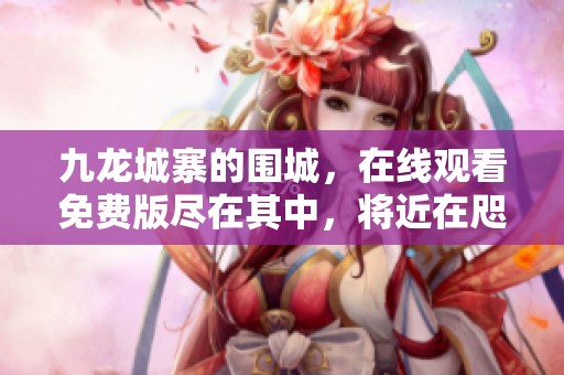 九龙城寨的围城，在线观看免费版尽在其中，将近在咫尺的传奇故事呈现给你
