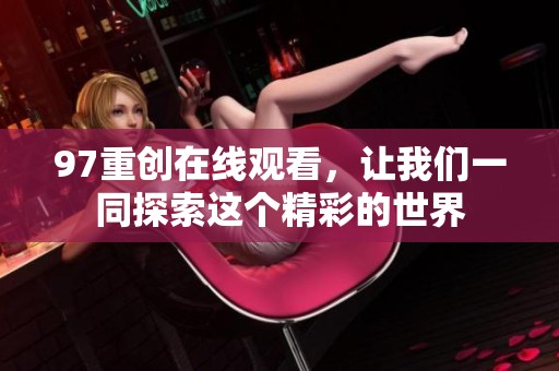 97重创在线观看，让我们一同探索这个精彩的世界