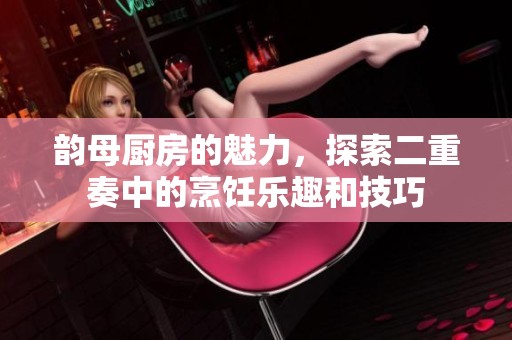 韵母厨房的魅力，探索二重奏中的烹饪乐趣和技巧
