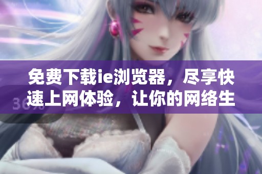 免费下载ie浏览器，尽享快速上网体验，让你的网络生活更加便利