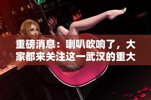 重磅消息：喇叭吹响了，大家都来关注这一武汉的重大事件