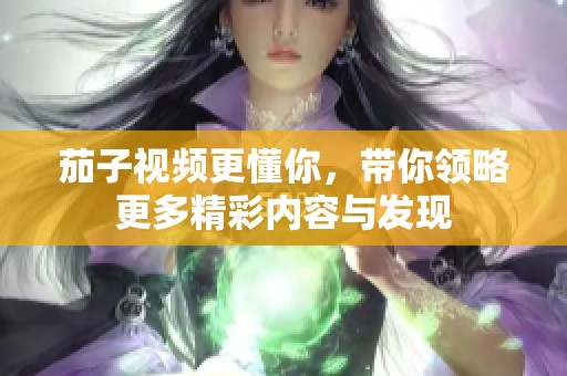 茄子视频更懂你，带你领略更多精彩内容与发现