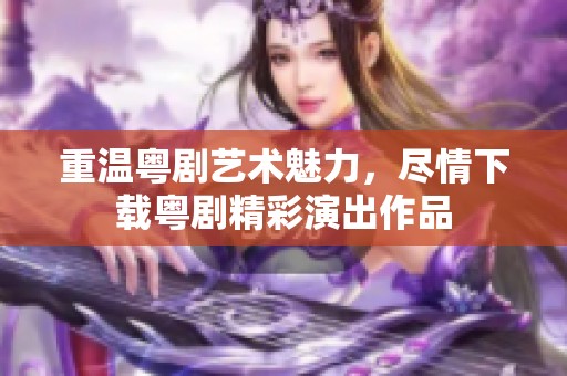 重温粤剧艺术魅力，尽情下载粤剧精彩演出作品